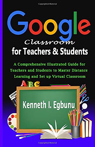 Google Classroom for Teachers & Students: A Comprehensive Illustrated Guide for Teachers and Students to Master Distance Learning and Set up Virtual Classroom