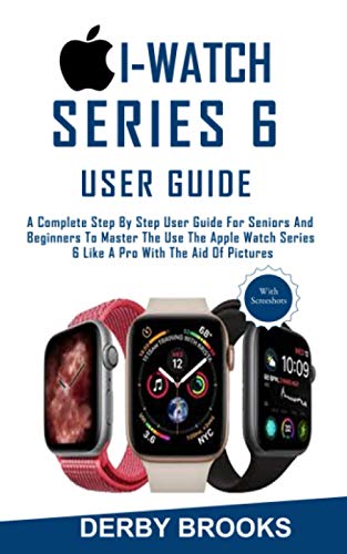 i-watch Series 6 User Guide: A Complete Step By Step User Guide For Seniors And Beginners To Master The Use The Apple Watch Series 6 Like A Pro With The Aid Of Pictures