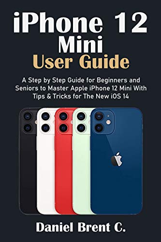 iPhone 12 Mini User Guide: A Step by Step Guide for Beginners and Seniors to Master Apple iPhone 12 Mini with Tips & Tricks for The New iOS 14 (English Edition)