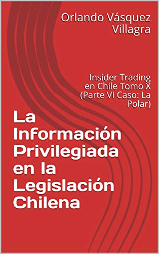 La Información Privilegiada en la Legislación Chilena: Insider Trading en Chile Tomo X (Parte VI Caso: La Polar)