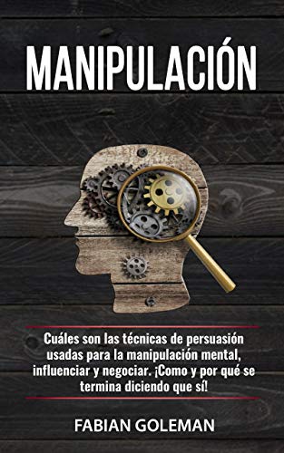 Manipulación: Cuáles son las técnicas de persuasión usadas para la manipulación mental, para influenciar y negociar. ¡Cómo y por qué se termina diciendo que sí! (Psicología positiva nº 5) Manipulación: Cuáles son las técnicas de persuasión usadas para la manipulación mental, para influenciar y negociar. ¡Cómo y por qué se termina diciendo que sí! (Psicología positiva nº 5)