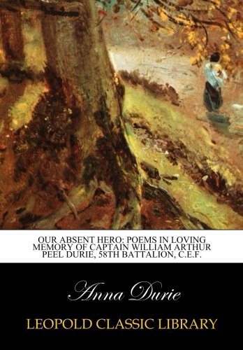 Our absent hero: poems in loving memory of Captain William Arthur Peel Durie, 58th Battalion, C.E.F.
