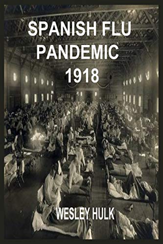 SPANISH FLU PANDEMIC 1918: A Medical History Of The Beginning And End Of The World Deadliest Influenza Epidemic With Its Influence And Tips On How To Protect Yourself From The Disease
