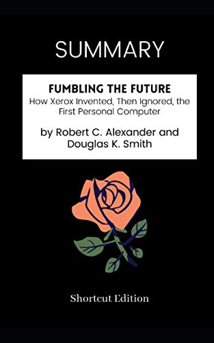SUMMARY - Fumbling the Future: How Xerox Invented, Then Ignored, the First Personal Computer by Robert C. Alexander and Douglas K. Smith