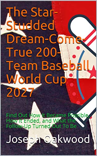 The Star-Studded Dream-Come-True 200-Team Baseball World Cup 2027: Find Out How It Became Possible, How It Ended, and What the Follow-Up Turned Out To Be (English Edition)