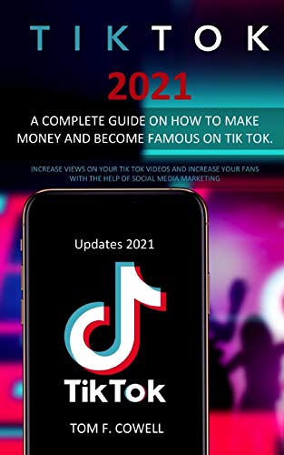 Tik Tok 2021: A Complete Guide on How to Make Money and Become Famous on Tik Tok. Increase Views on Your Tik Tok Videos and Increase Your Fans with the Help of Social Media Marketing