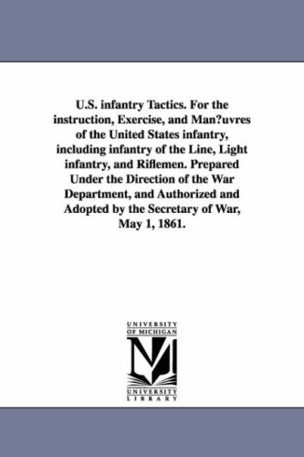 U.S. infantry Tactics. For the instruction, Exercise, and Man¿uvres of the United States infantry, including infantry of the Line, Light infantry, and ... and Authorized and Adopted by the Secretar
