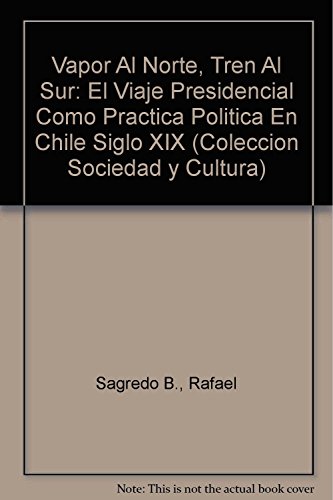 Vapor Al Norte, Tren Al Sur: El Viaje Presidencial Como Practica Politica En Chile Siglo XIX: 26 (Coleccion Sociedad y Cultura)