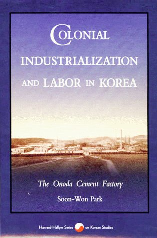 Colonial Industrialization and Labor in Korea: The Onoda Cement Factory (Harvard East Asian Monographs (HUP))