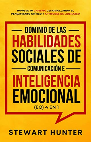Dominio de las Habilidades Sociales de Comunicación e Inteligencia Emocional (EQ) 4 en 1: Impulsa tu carisma desarrollando el pensamiento crítico y aptitudes de liderazgo