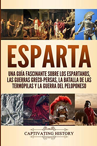 Esparta: Una Guía Fascinante sobre los Espartanos, las Guerras Greco-Persas, la Batalla de las Termópilas y la Guerra del Peloponeso