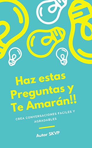 Haz Estas Preguntas y Te Amaran: CREA CONVERSACIONES FACILES Y AGRADABLES