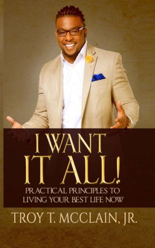I Want IT ALL!: Practical Principles To Your Best Life Now