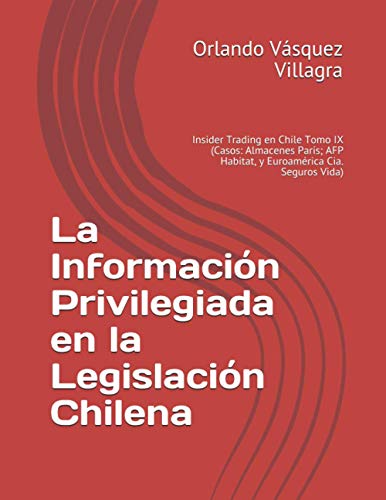 La Información Privilegiada en la Legislación Chilena: Insider Trading en Chile Tomo IX (Casos: Almacenes París; AFP Habitat, y Euroamérica Cia. Seguros Vida)