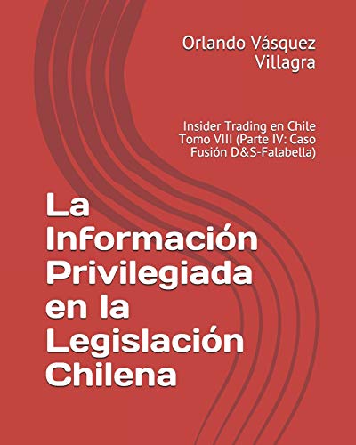 La Información Privilegiada en la Legislación Chilena: Insider Trading en Chile Tomo VIII (Parte IV: Caso Fusión D&S-Falabella)