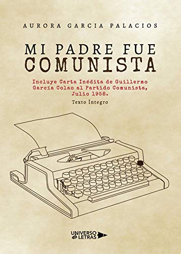 Mi padre fue comunista: Incluye Carta Inédita de Guillermo García Colao al Partido Comunista, Julio 1958. Texto Íntegro