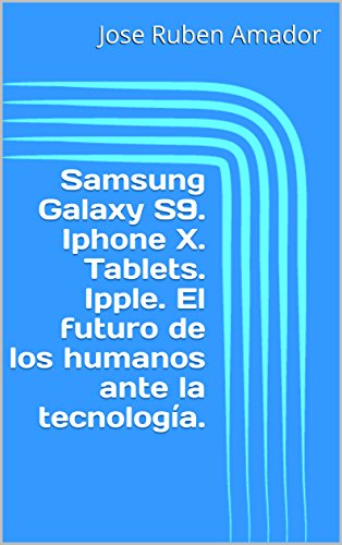 Samsung Galaxy S9. Iphone X. Tablets. Ipple. El futuro de los humanos ante la tecnología.