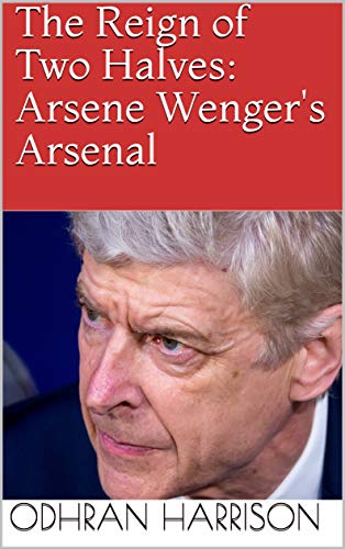 The Reign of Two Halves: Arsene Wenger's Arsenal (English Edition)