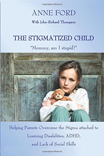 The Stigmatized Child: "Mommy, am I stupid?": Helping Parents Overcome the Stigma attached to Learning Disabilities, ADHD, and Lack of Social Skills The Stigmatized Child: "Mommy, am I stupid?": Helping Parents Overcome the Stigma attached to Learning Disabilities, ADHD, and Lack of Social Skills