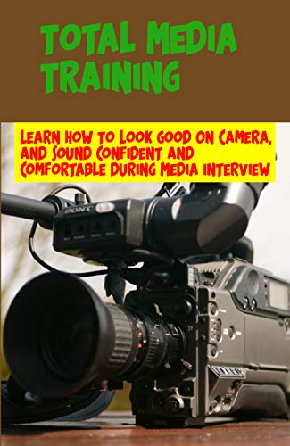 Total Media Training: Learn How To Look Good On Camera, And Sound Confident And Comfortable During Media Interview: Media Training Guide (English Edition)