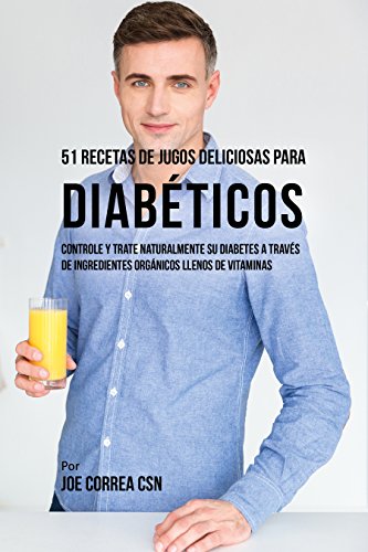51 Recetas de Jugos Deliciosos Para Diabéticos: Controle y Trate Naturalmente su Diabetes a Través de Ingredientes Orgánicos Llenos de Vitaminas