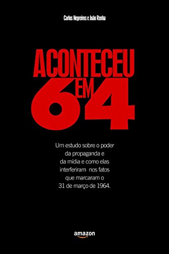 Aconteceu em 64: Um Estudo Sobre o Poder da Propaganda e da Mídia e Como Elas Interferiam Nos Fatos Que Marcaram o 31 de Março de 1964 (Portuguese Edition) Aconteceu em 64: Um Estudo Sobre o Poder da Propaganda e da Mídia e Como Elas Interferiam Nos Fatos Que Marcaram o 31 de Março de 1964 (Portuguese Edition)