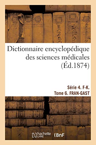 Dictionnaire encyclopédique des sciences médicales. Série 4. F-K. Tome 6. FRAN-GAST Dictionnaire encyclopédique des sciences médicales. Série 4. F-K. Tome 6. FRAN-GAST