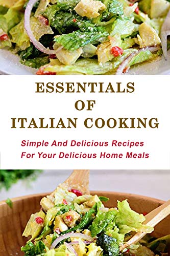 Essentials Of Italian Cooking: Simple And Delicious Recipes For Your Delicious Home Meals: Italian Cookbooks In English (English Edition)