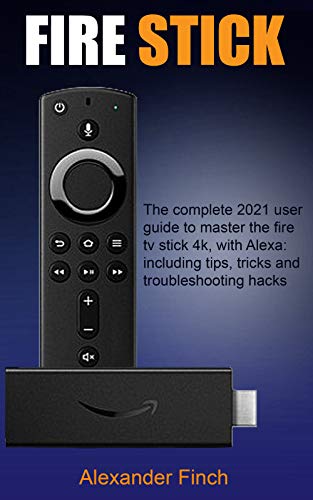 FIRE STICK: The Complete 2021 User Guide to Master the Fire Tv Stick 4k, With Alexa: Including Tips, Tricks and Troubleshooting Hacks (English Edition)