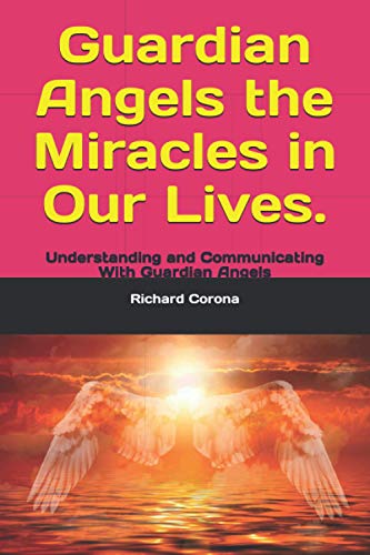Guardian Angels the Miracles in Our Lives.: Understanding and Communicating With Guardian Angels