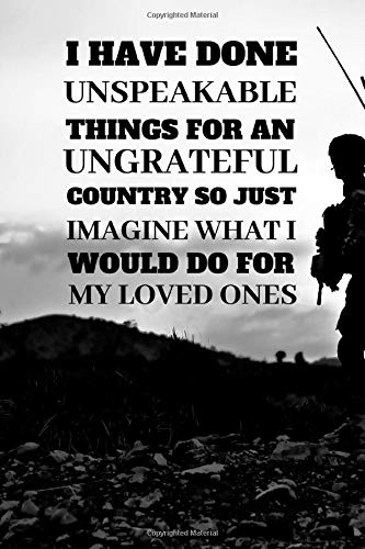 I Have Done Unspeakable Things For An Ungrateful Country So Just Imagine What I Would Do For My Loved Ones: Notebook For the Servicemen Or Servicewomen In The Special Forces