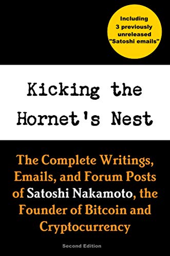 Kicking the Hornet's Nest: The Complete Writings, Emails, and Forum Posts of Satoshi Nakamoto, the Founder of Bitcoin and Cryptocurrency Kicking the Hornet's Nest: The Complete Writings, Emails, and Forum Posts of Satoshi Nakamoto, the Founder of Bitcoin and Cryptocurrency