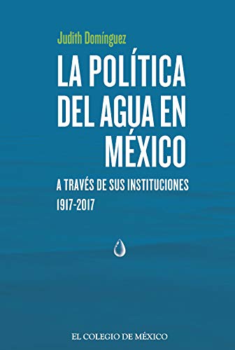 La política del agua en México a través de sus instituciones, 1917-2017