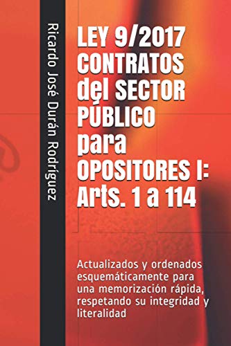 LEY 9/2017 CONTRATOS del SECTOR PÚBLICO para OPOSITORES I: Arts. 1 a 114: Actualizados y ordenados esquemáticamente para una memorización rápida, respetando su integridad y literalidad LEY 9/2017 CONTRATOS del SECTOR PÚBLICO para OPOSITORES I: Arts. 1 a 114: Actualizados y ordenados esquemáticamente para una memorización rápida, respetando su integridad y literalidad