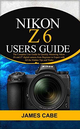 Nikon Z6 Users Guide : The Complete User Guide for Quickly Mastering Nikon Z6 and Z7 digital camerafrom Beginner to Expert with All the Hidden Tips and Tricks (English Edition)