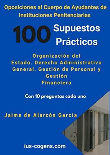 Oposiciones al Cuerpo de Ayudante de Instituciones Penitenciarias. 100 supuestos prácticos: Organización del Estado. Derecho Administrativo General. Gestión de Personal y Gestión Financiera