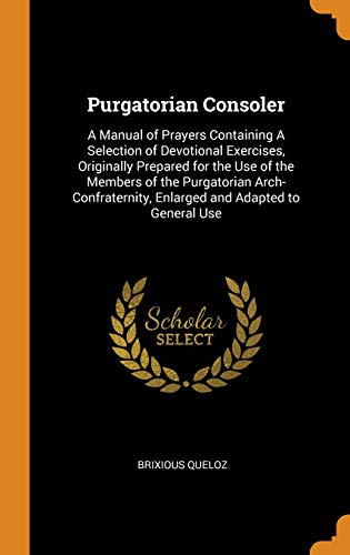 Purgatorian Consoler: A Manual of Prayers Containing A Selection of Devotional Exercises, Originally Prepared for the Use of the Members of the ... Enlarged and Adapted to General Use