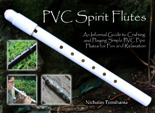 PVC Spirit Flutes: An Informal Guide to Crafting and Playing Simple PVC Pipe Flutes for Fun and Relaxation