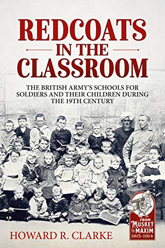 Redcoats in the Classroom: The British Army's Schools for Soldiers and Their Children During the 19th Century (From Musket to Maxim, 1815-1914)