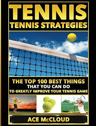 Tennis: Tennis Strategies: The Top 100 Best Things That You Can Do To Greatly Improve Your Tennis Game (The Best Strategies Exercises Nutrition & Training)