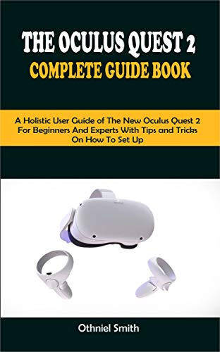 THE OCULUS QUEST 2 COMPLETE GUIDE BOOK: A Holistic User Guide of The New Oculus Quest 2 For Beginners and Expert With Tips and Tricks On How To Set Up (English Edition)