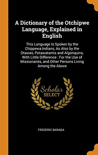 A Dictionary of the Otchipwe Language, Explained in English: This Language Is Spoken by the Chippewa Indians, As Also by the Otawas, Potawatamis and ... and Other Persons Living Among the Above