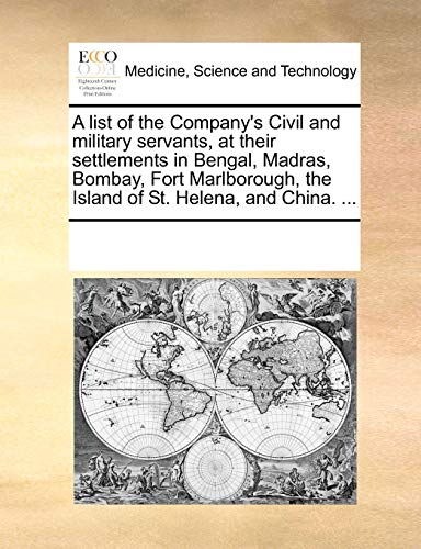 A list of the Company's Civil and military servants, at their settlements in Bengal, Madras, Bombay, Fort Marlborough, the Island of St. Helena, and China. ...