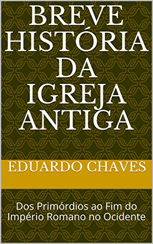 Breve História da Igreja Antiga: Dos Primórdios ao Fim do Império Romano no Ocidente (Portuguese Edition)