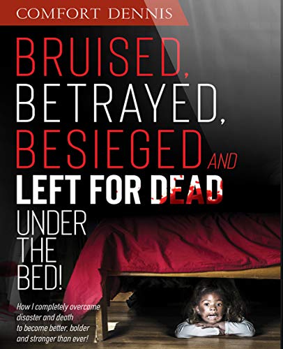Bruised, Betrayed, Besieged and Left for Dead Under the Bed: How I completely overcame disaster and death to become better, bolder and stronger than ever (English Edition)