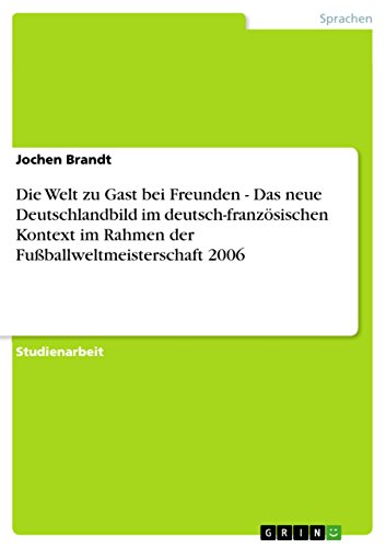 Die Welt zu Gast bei Freunden - Das neue Deutschlandbild im deutsch-französischen Kontext im Rahmen der Fußballweltmeisterschaft 2006 (German Edition)