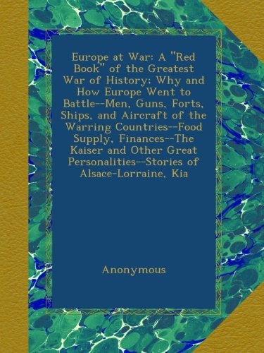 Europe at War: A "Red Book" of the Greatest War of History; Why and How Europe Went to Battle--Men, Guns, Forts, Ships, and Aircraft of the Warring ... of Alsace-Lorraine, Kia