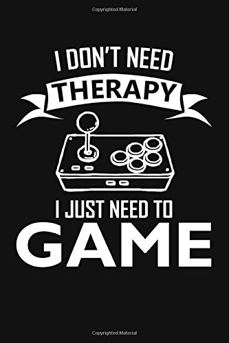 I Don't Need Therapy I Just Need To Game: 6x9 Funny Video Gaming Lover Journal and Notebook For Gamers, Nerds and Geeks Who Love Playing PC and Console Video Games