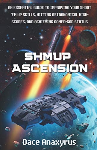 Shmup Ascension: An Essential Guide to Improving Your Shoot 'Em Up Skills, Hitting Astronomical High-Scores, and Achieving Gamer-God Status