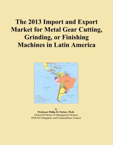 The 2013 Import and Export Market for Metal Gear Cutting, Grinding, or Finishing Machines in Latin America